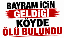 Bayram için geldiği köyde ölü bulundu