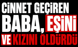 Cinnet geçiren baba, eşini ve kızını öldürdü