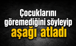 Çocuklarını göremediğini söyleyip aşağı atladı