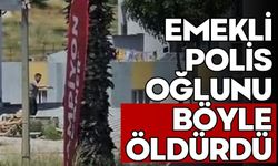 Emekli polis oğlunu böyle öldürdü