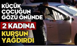 Küçük çocuğun gözü önünde 2 kadına kurşun yağdırdı