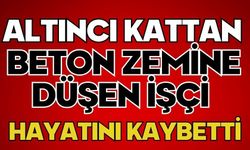 Altıncı kattan beton zemine düşen işçi hayatını kaybetti