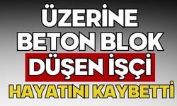 Üzerine beton blok düşen işçi hayatını kaybetti