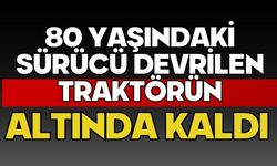 80 yaşındaki sürücü devrilen traktörün altında kaldı