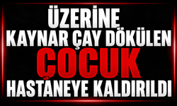 Üzerine kaynar çay dökülen çocuk hastaneye kaldırıldı