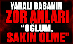 Yaralı babanın zor anları: "Oğlum, sakın ölme"