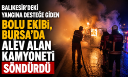 Balıkesir’deki yangına desteğe giden Bolu ekibi, Bursa’da alev alan kamyoneti söndürdü