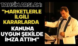 Tahsin Arslan: "Marketlerle ilgili kararlarda kanuna uygun şekilde imza attım"