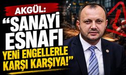 Akgül: “Sanayi esnafı yeni engellerle karşı karşıya!”