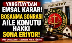 Yargıtay’dan Boşanma Sonrası Emsal Karar: Aile Konutu Hakkı Sona Eriyor