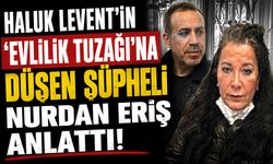 Haluk Levent'in ‘evlilik tuzağına' düşen şüpheli Nurdan Eriş anlattı