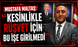Mustafa Maltaş: "Kesinlikle rüşvet için bu işe girilmedi"