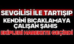 Sevgilisi ile tartışıp kendini bıçaklamaya çalışan şahıs ekipleri harekete geçirdi