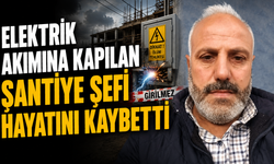Elektrik akımına kapılan şantiye şefi hayatını kaybetti