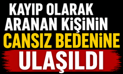 Kayıp olarak aranan kişinin cansız bedenine ulaşıldı