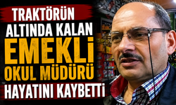 Traktörün altında kalan emekli okul müdürü hayatını kaybetti