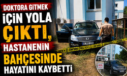 Doktora gitmek için yola çıktı, hastanenin bahçesinde hayatını kaybetti