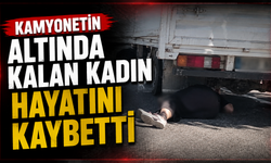 Kamyonetin altında kalan kadın hayatını kaybetti