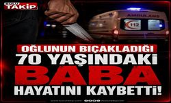Oğlunun bıçakladığı 70 yaşındaki baba hayatını kaybetti