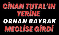 CİHAN TUTAL’IN YERİNE ORHAN BAYRAK MECLİSE GİRDİ