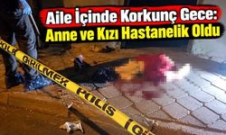 Aile İçinde Korkunç Gece: Anne ve Kızı Hastanelik Oldu