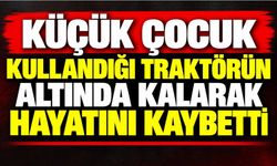 Küçük çocuk kullandığı traktörün altında kalarak hayatını kaybetti