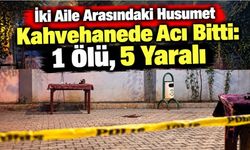 İki Aile Arasındaki Husumet Kahvehanede Acı Bitti: 1 Ölü, 5 Yaralı