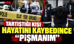 Tartıştığı kişi hayatını kaybedince; Pişmanım"