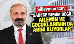 Süleyman Can: “Sadece Benim Değil, Ailemin ve Çocuklarımın da Ahını Alıyorlar”