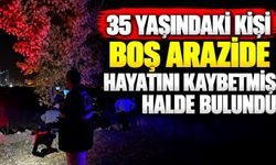 35 yaşındaki kişi boş arazide hayatını kaybetmiş halde bulundu