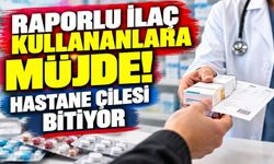 Raporlu ilaç kullananlara müjde! Hastane çilesi bitiyor