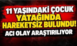 11 yaşındaki çocuk yatağında hareketsiz bulundu! Acı olay araştırılıyor