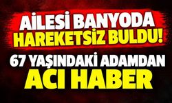 Ailesi banyoda hareketsiz buldu! 67 yaşındaki adamdan acı haber