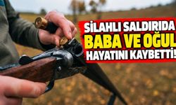 Silahlı saldırıda baba ve oğul hayatını kaybetti!