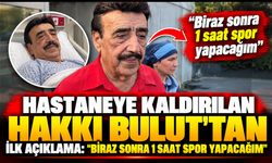 Hastaneye kaldırılan Hakkı Bulut’tan ilk açıklama: "Biraz sonra 1 saat spor yapacağım"