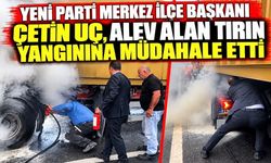 Yeni Parti Merkez İlçe Başkanı Çetin Uç, alev alan tırın yangınına müdahale etti