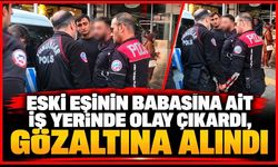 Eski eşinin babasına ait iş yerinde olay çıkardı, gözaltına alındı
