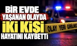 Bir Evde Yaşanan Olayda İki Kişi Hayatını Kaybetti