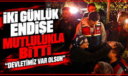 İki günlük endişe mutlulukla bitti: "Devletimiz var olsun"