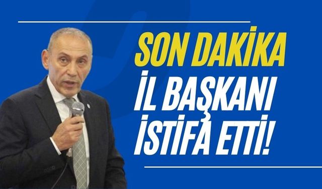 SON DAKİKA İL BAŞKANI İSTİFA ETTİ!