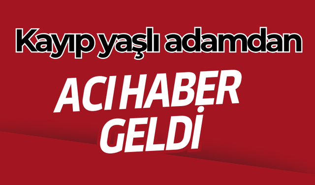 Kayıp yaşlı adamdan acı haber geldi