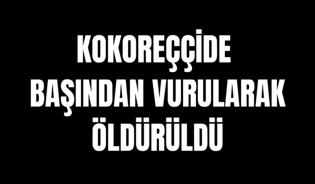 Kokoreççide başından vurularak öldürüldü