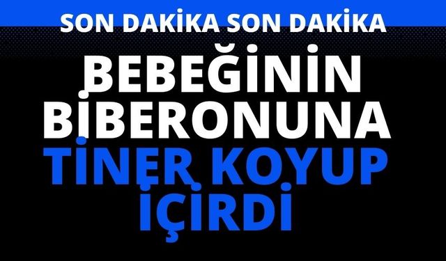 Bebeğinin biberonuna tiner koyup içirdi