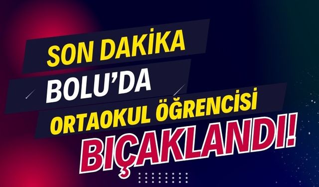 Bolu’da ortaokul öğrencisi bıçaklandı