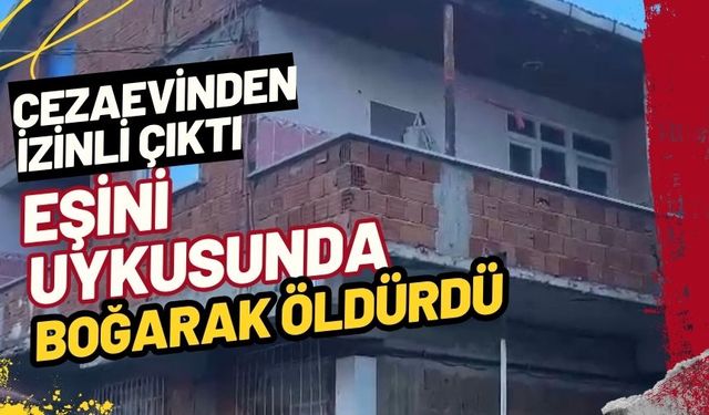 Cezaevinden izinli çıktı, eşini uykusunda boğarak öldürdü