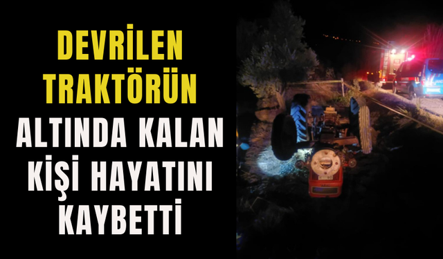 Devrilen traktörün altında kalan kişi hayatını kaybetti