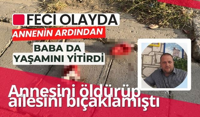 Feci olayda annenin ardından baba da yaşamını yitirdi: Annesini öldürüp, ailesini bıçaklamıştı