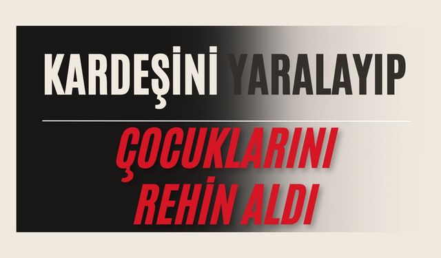 Kardeşini yaralayıp, çocuklarını rehin aldı