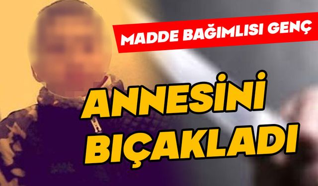 Madde  bağımlısı genç annesini bıçakladı