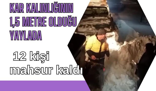 Kar kalınlığının 1,5 metre olduğu yaylada 12 kişi mahsur kaldı